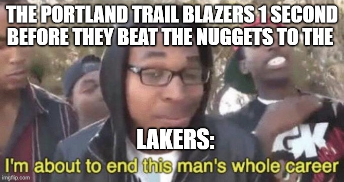 RIP LAKERS! | THE PORTLAND TRAIL BLAZERS 1 SECOND BEFORE THEY BEAT THE NUGGETS TO THE; LAKERS: | image tagged in i m about to end this man s whole career,nba memes,sports,oof | made w/ Imgflip meme maker
