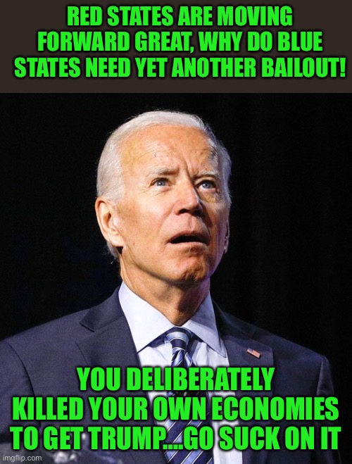Yep | RED STATES ARE MOVING FORWARD GREAT, WHY DO BLUE STATES NEED YET ANOTHER BAILOUT! YOU DELIBERATELY KILLED YOUR OWN ECONOMIES TO GET TRUMP….GO SUCK ON IT | image tagged in democrats,fascism | made w/ Imgflip meme maker
