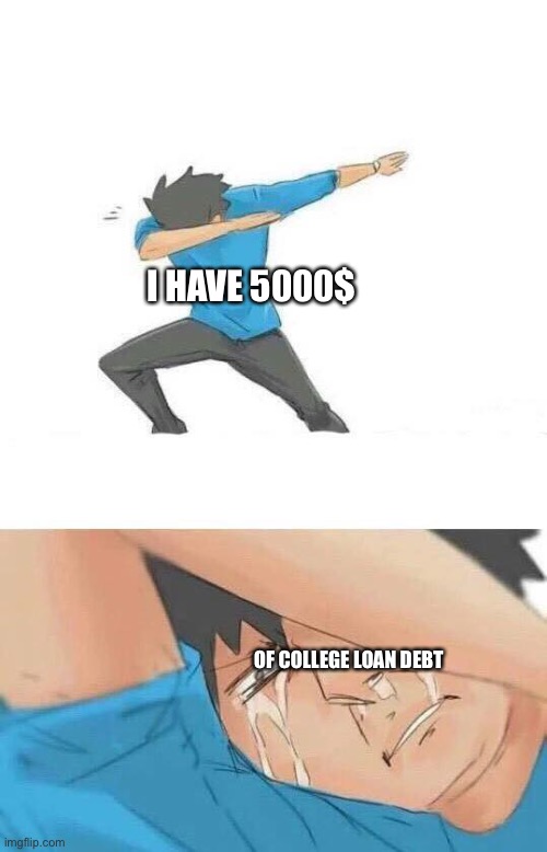 It’s relatable for us all, no mather what we do | I HAVE 5000$; OF COLLEGE LOAN DEBT | image tagged in dab crying | made w/ Imgflip meme maker
