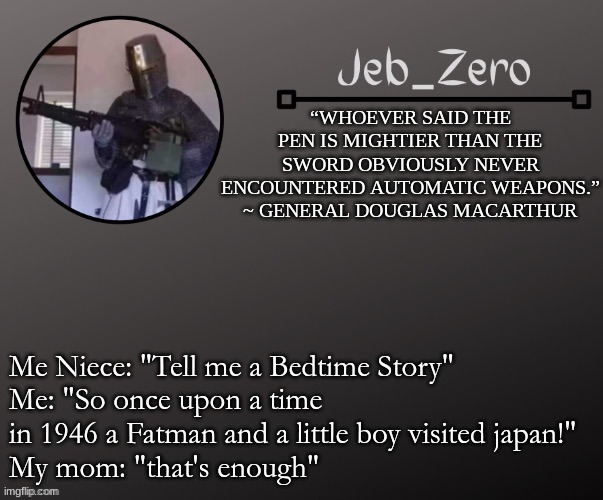 Jeb_Zeros Announcement template | Me Niece: "Tell me a Bedtime Story"
Me: "So once upon a time in 1946 a Fatman and a little boy visited japan!"
My mom: "that's enough" | image tagged in jeb_zeros announcement template | made w/ Imgflip meme maker