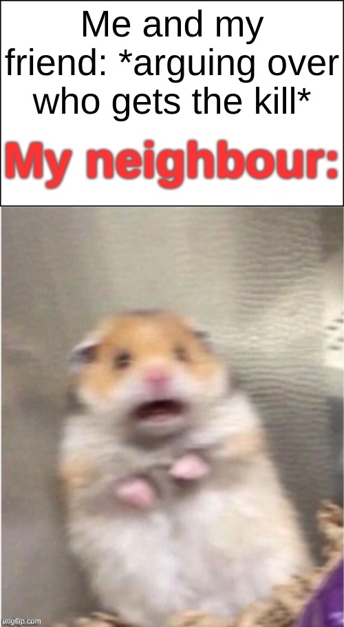 Me and my friend: *arguing over who gets the kill*; My neighbour: | image tagged in scared hamster | made w/ Imgflip meme maker