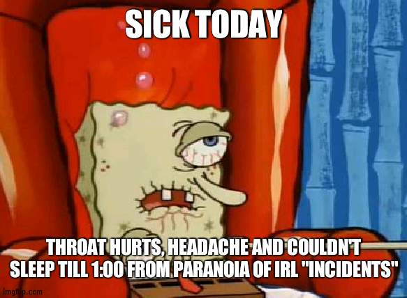 First Sick day this year | SICK TODAY; THROAT HURTS, HEADACHE AND COULDN'T SLEEP TILL 1:00 FROM PARANOIA OF IRL "INCIDENTS" | image tagged in sick spongebob | made w/ Imgflip meme maker