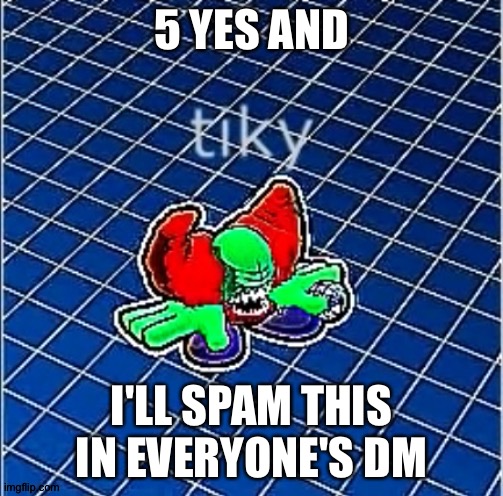 5 YES AND; I'LL SPAM THIS IN EVERYONE'S DM | made w/ Imgflip meme maker