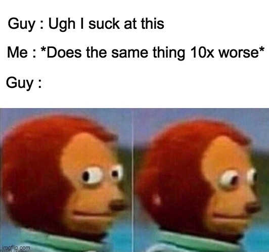 y e s | Guy : Ugh I suck at this; Me : *Does the same thing 10x worse*; Guy : | image tagged in memes,lol,monkey puppet,monkey looking away,funny memes,oh wow are you actually reading these tags | made w/ Imgflip meme maker