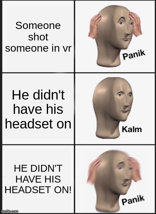 Oh shoot. (Ha pun in the title there ha) | Someone shot someone in vr; He didn't have his headset on; HE DIDN'T HAVE HIS HEADSET ON! | image tagged in memes,panik kalm panik | made w/ Imgflip meme maker