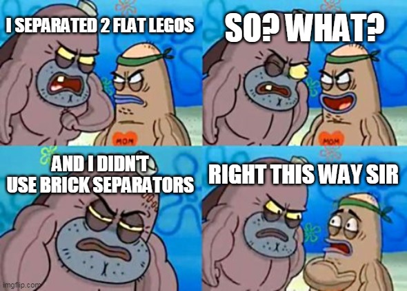I can't |  SO? WHAT? I SEPARATED 2 FLAT LEGOS; AND I DIDN'T USE BRICK SEPARATORS; RIGHT THIS WAY SIR | image tagged in memes,how tough are you | made w/ Imgflip meme maker