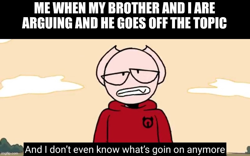 Somethingelseyt | ME WHEN MY BROTHER AND I ARE ARGUING AND HE GOES OFF THE TOPIC | image tagged in somethingelseyt,arguments,oh wow are you actually reading these tags,stop reading the tags | made w/ Imgflip meme maker