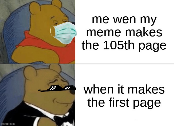 please imgflip, please!!!!! | me wen my meme makes the 105th page; when it makes the first page | image tagged in memes,tuxedo winnie the pooh | made w/ Imgflip meme maker