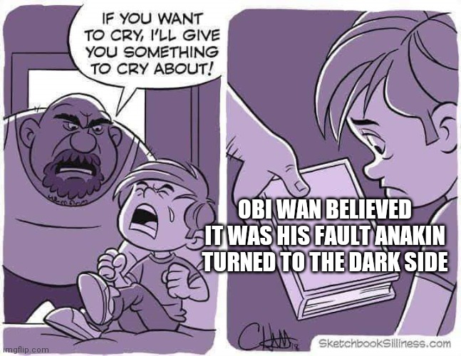 If you want to cry, I'll give you something to cry about | OBI WAN BELIEVED IT WAS HIS FAULT ANAKIN TURNED TO THE DARK SIDE | image tagged in if you want to cry i'll give you something to cry about | made w/ Imgflip meme maker