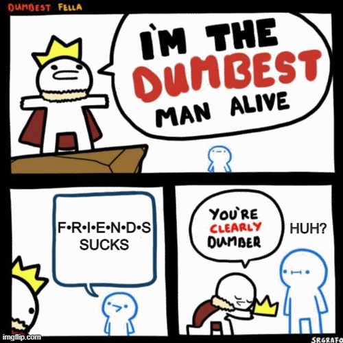 I'm the dumbest man alive | F•R•I•E•N•D•S SUCKS; HUH? | image tagged in i'm the dumbest man alive | made w/ Imgflip meme maker