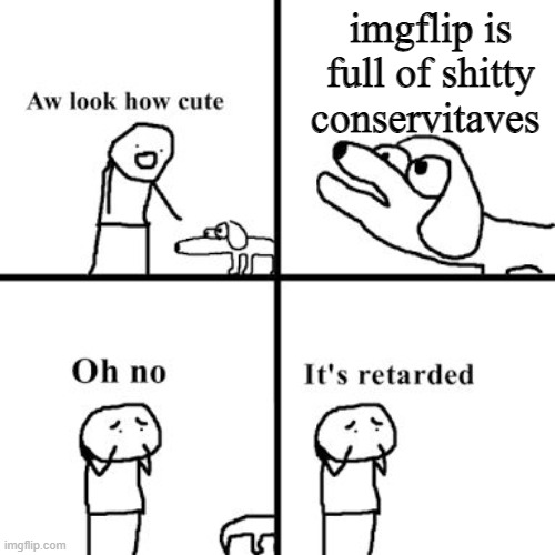Oh no its retarted | imgflip is full of shitty conservitaves | image tagged in oh no its retarted | made w/ Imgflip meme maker