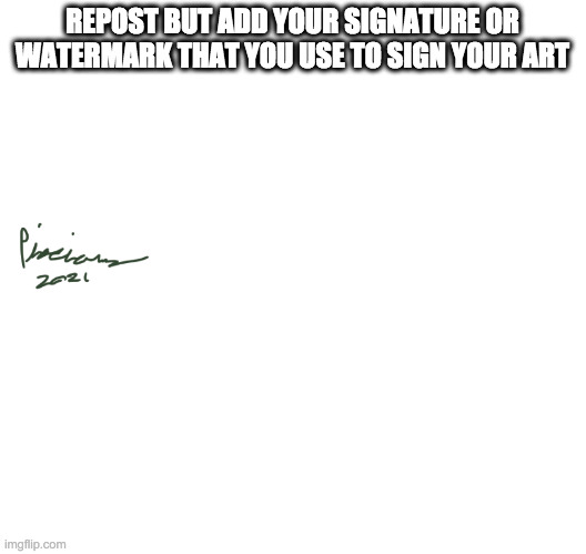 REPOST BUT ADD YOUR SIGNATURE OR WATERMARK THAT YOU USE TO SIGN YOUR ART | image tagged in hi | made w/ Imgflip meme maker