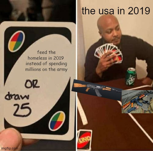 UNO Draw 25 Cards Meme | the usa in 2019; feed the homeless in 2019  instead of spending millions on the army | image tagged in memes,uno draw 25 cards | made w/ Imgflip meme maker