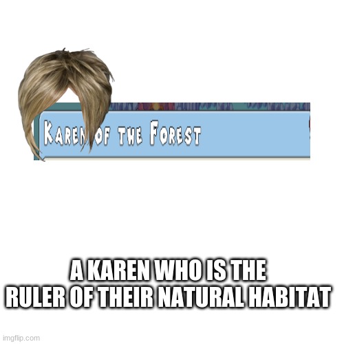 Blank Transparent Square Meme | A KAREN WHO IS THE RULER OF THEIR NATURAL HABITAT | image tagged in memes,blank transparent square | made w/ Imgflip meme maker