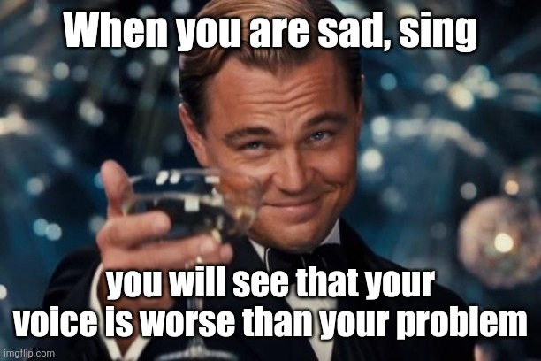 Leonardo Dicaprio Cheers | When you are sad, sing; you will see that your voice is worse than your problem | image tagged in memes,leonardo dicaprio cheers | made w/ Imgflip meme maker