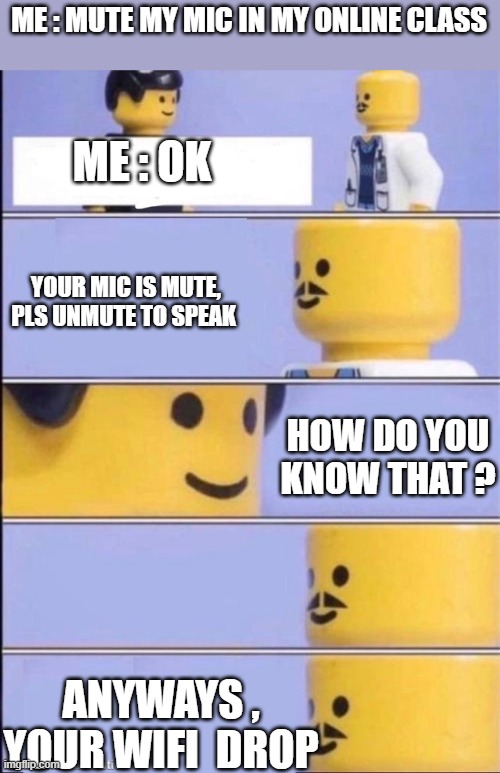 Lego doctor higher quality | ME : MUTE MY MIC IN MY ONLINE CLASS; ME : OK; YOUR MIC IS MUTE, PLS UNMUTE TO SPEAK; HOW DO YOU KNOW THAT ? ANYWAYS , YOUR WIFI  DROP | image tagged in lego doctor higher quality | made w/ Imgflip meme maker