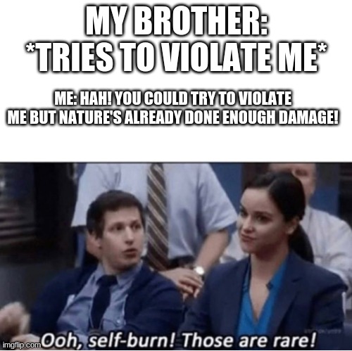 self-burn those are rare | MY BROTHER: *TRIES TO VIOLATE ME*; ME: HAH! YOU COULD TRY TO VIOLATE ME BUT NATURE'S ALREADY DONE ENOUGH DAMAGE! | image tagged in self-burn those are rare | made w/ Imgflip meme maker