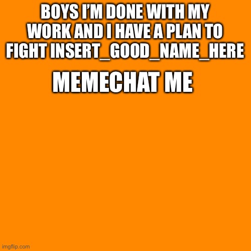 Blank Transparent Square | BOYS I’M DONE WITH MY WORK AND I HAVE A PLAN TO FIGHT INSERT_GOOD_NAME_HERE; MEMECHAT ME | image tagged in memes,blank transparent square | made w/ Imgflip meme maker