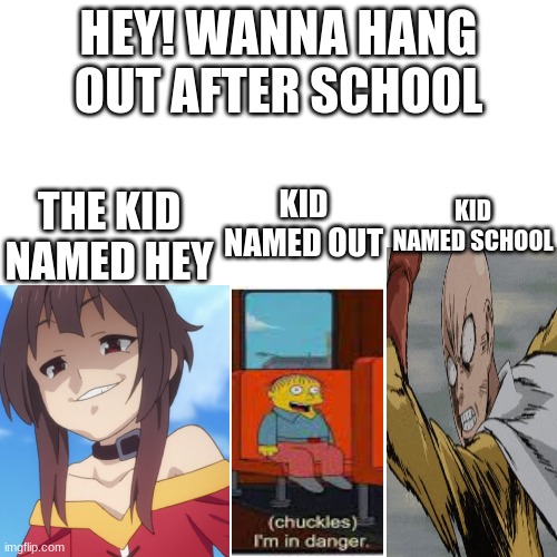 Blank Transparent Square | HEY! WANNA HANG OUT AFTER SCHOOL; THE KID NAMED HEY; KID NAMED SCHOOL; KID NAMED OUT | image tagged in memes,blank transparent square | made w/ Imgflip meme maker