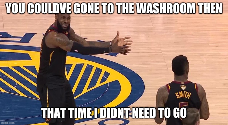 Lebron JR Smith NBA Finals 2018 | YOU COULDVE GONE TO THE WASHROOM THEN; THAT TIME I DIDNT NEED TO GO | image tagged in lebron jr smith nba finals 2018 | made w/ Imgflip meme maker