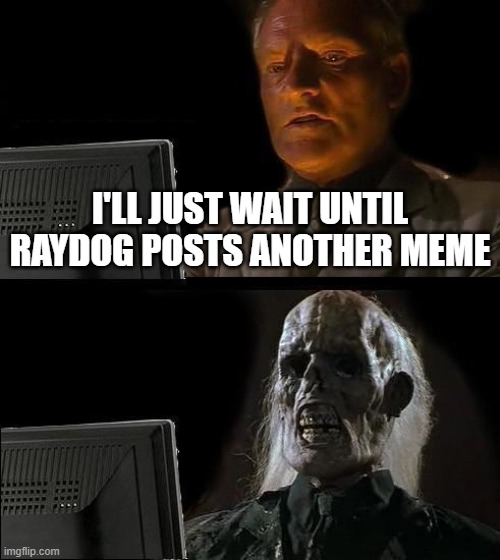 I'll Just Wait Here Meme | I'LL JUST WAIT UNTIL RAYDOG POSTS ANOTHER MEME | image tagged in memes,i'll just wait here | made w/ Imgflip meme maker