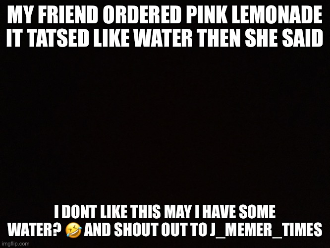 MY FRIEND ORDERED PINK LEMONADE IT TATSED LIKE WATER THEN SHE SAID; I DONT LIKE THIS MAY I HAVE SOME WATER? 🤣 AND SHOUT OUT TO J_MEMER_TIMES | made w/ Imgflip meme maker