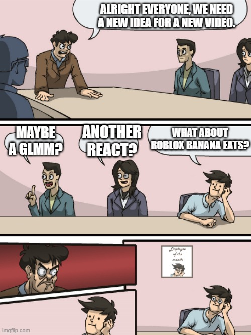 NEW VIDEO! Link in the comments | ALRIGHT EVERYONE, WE NEED A NEW IDEA FOR A NEW VIDEO. WHAT ABOUT ROBLOX BANANA EATS? ANOTHER REACT? MAYBE A GLMM? | image tagged in boadroom meeting employee of the month | made w/ Imgflip meme maker