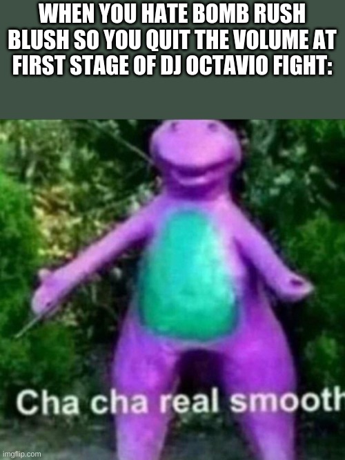 Cha Cha Real Smooth | WHEN YOU HATE BOMB RUSH BLUSH SO YOU QUIT THE VOLUME AT FIRST STAGE OF DJ OCTAVIO FIGHT: | image tagged in cha cha real smooth | made w/ Imgflip meme maker