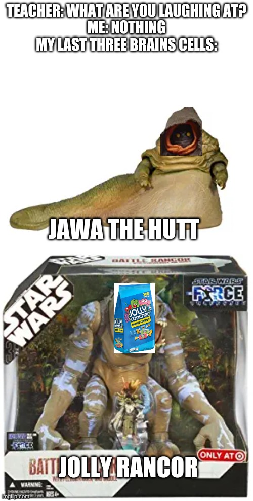 teacher what are you laughing at | TEACHER: WHAT ARE YOU LAUGHING AT?
ME: NOTHING
MY LAST THREE BRAINS CELLS:; JAWA THE HUTT; JOLLY RANCOR | image tagged in memes,blank transparent square,teacher what are you laughing at,star wars | made w/ Imgflip meme maker