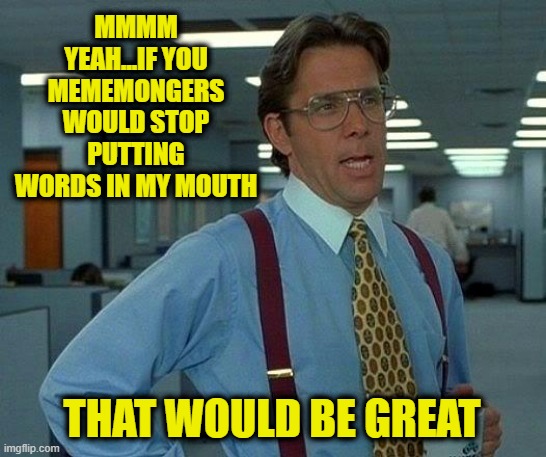 I'm Not Your Mouthpiece | MMMM YEAH...IF YOU MEMEMONGERS WOULD STOP PUTTING WORDS IN MY MOUTH; THAT WOULD BE GREAT | image tagged in memes,that would be great | made w/ Imgflip meme maker