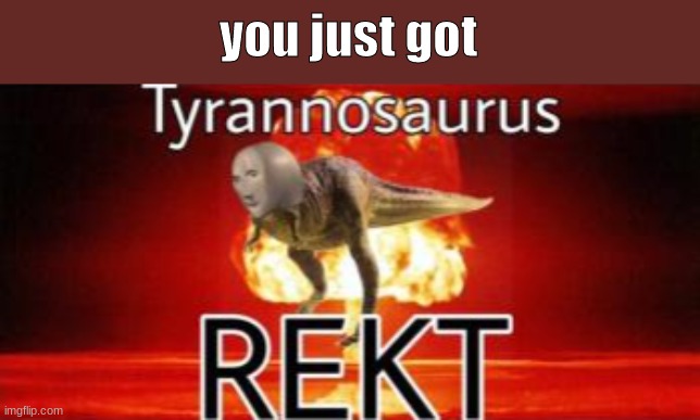 Tyrannosaurus REKT | you just got | image tagged in tyrannosaurus rekt | made w/ Imgflip meme maker