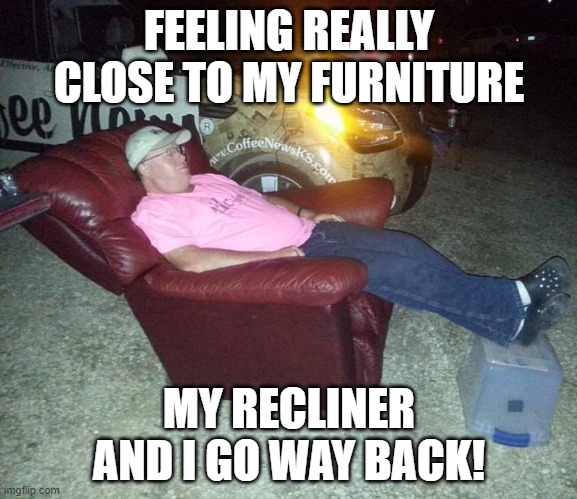 Feeling really close to my furniture | FEELING REALLY CLOSE TO MY FURNITURE; MY RECLINER AND I GO WAY BACK! | image tagged in dad joke,aussiefox,recliner,furniture | made w/ Imgflip meme maker