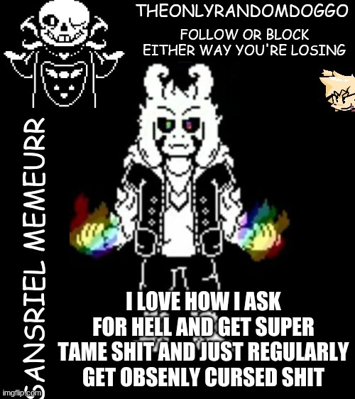 theonlyrandomdoggo's sansriel temp | I LOVE HOW I ASK FOR HELL AND GET SUPER TAME SHIT AND JUST REGULARLY GET OBSENLY CURSED SHIT | image tagged in theonlyrandomdoggo's sansriel temp | made w/ Imgflip meme maker