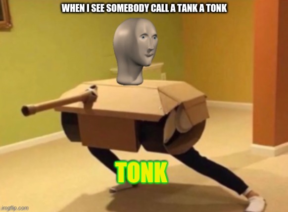 yesh | WHEN I SEE SOMEBODY CALL A TANK A TONK; TONK | image tagged in tonk | made w/ Imgflip meme maker