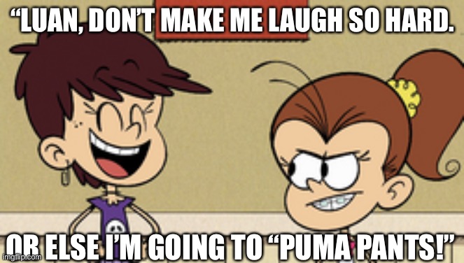 Luna Roasting Luan with a Pun | “LUAN, DON’T MAKE ME LAUGH SO HARD. OR ELSE I’M GOING TO “PUMA PANTS!” | image tagged in luna laughing at luan | made w/ Imgflip meme maker