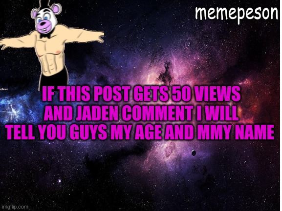 jaden comment | IF THIS POST GETS 50 VIEWS AND JADEN COMMENT I WILL TELL YOU GUYS MY AGE AND MMY NAME | made w/ Imgflip meme maker