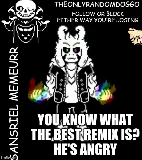 most of you probably don't know about he's angry | YOU KNOW WHAT THE BEST REMIX IS?
HE'S ANGRY | image tagged in theonlyrandomdoggo's sansriel temp | made w/ Imgflip meme maker