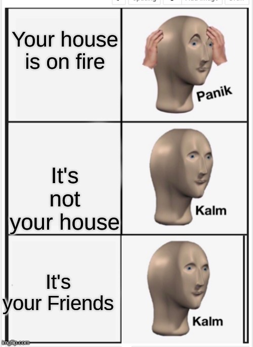 Panik Kalm Kalm | Your house is on fire; It's not your house; It's your Friends | image tagged in panik kalm kalm | made w/ Imgflip meme maker