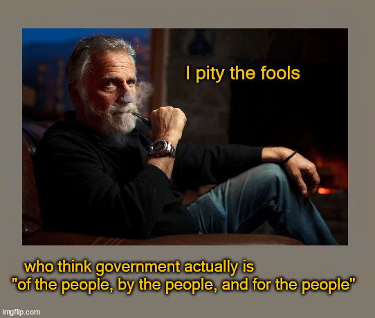 I pity the fools ... | I pity the fools; who think government actually is
"of the people, by the people, and for the people" | image tagged in i pity the fool | made w/ Imgflip meme maker