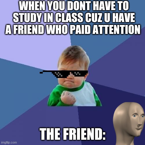 Success Kid | WHEN YOU DONT HAVE TO STUDY IN CLASS CUZ U HAVE A FRIEND WHO PAID ATTENTION; THE FRIEND: | image tagged in memes,success kid | made w/ Imgflip meme maker