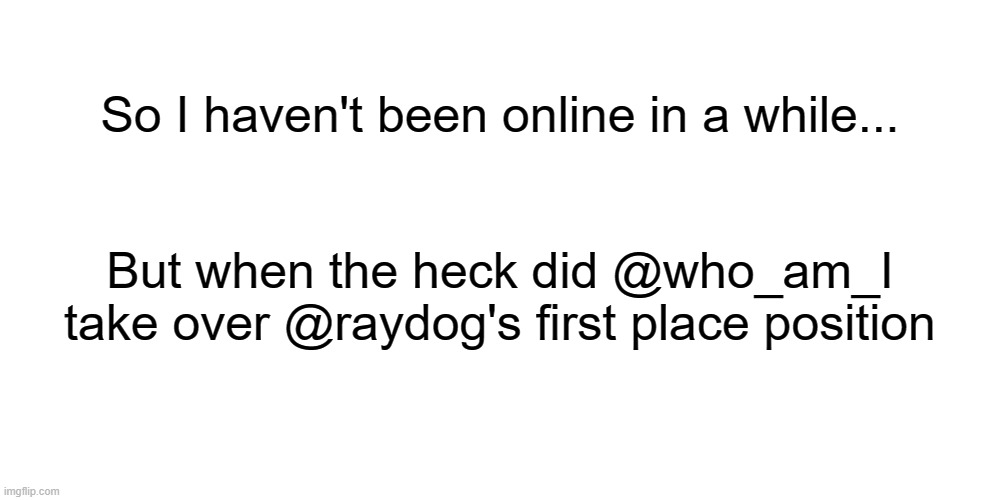 wait what | So I haven't been online in a while... But when the heck did @who_am_I take over @raydog's first place position | image tagged in memes | made w/ Imgflip meme maker