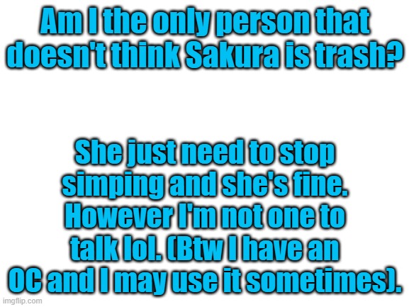FAX | Am I the only person that doesn't think Sakura is trash? She just need to stop simping and she's fine. However I'm not one to talk lol. (Btw I have an OC and I may use it sometimes). | image tagged in blank white template | made w/ Imgflip meme maker