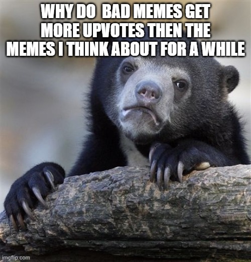 Confession Bear | WHY DO  BAD MEMES GET MORE UPVOTES THEN THE MEMES I THINK ABOUT FOR A WHILE | image tagged in memes,confession bear | made w/ Imgflip meme maker