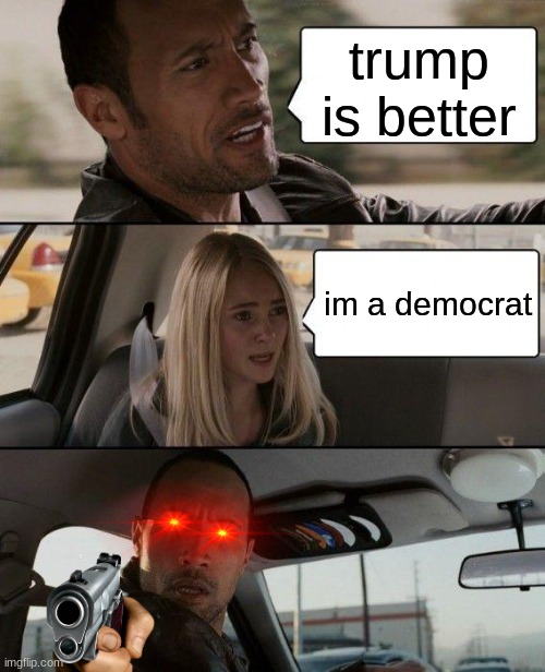 The Rock Driving Meme | trump is better; im a democrat | image tagged in memes,the rock driving | made w/ Imgflip meme maker