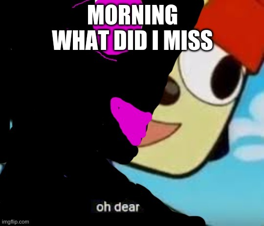 Slightly Corrupted parappa oh dear | MORNING
WHAT DID I MISS | image tagged in slightly corrupted parappa oh dear | made w/ Imgflip meme maker