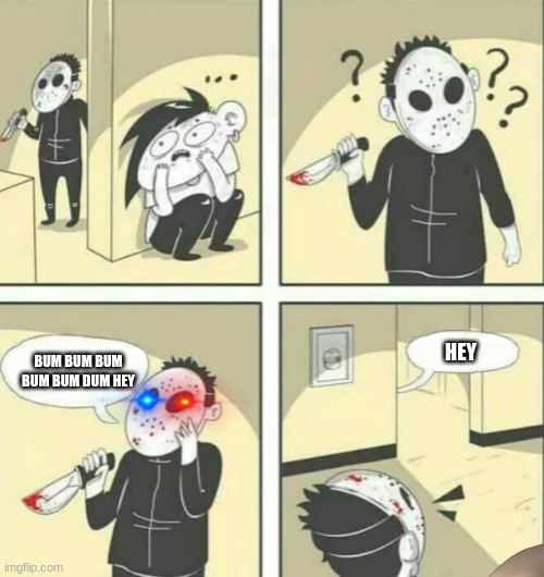 Hiding from serial killer | HEY; BUM BUM BUM BUM BUM DUM HEY | image tagged in hiding from serial killer | made w/ Imgflip meme maker