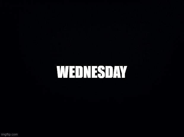 Black background | WEDNESDAY | image tagged in black background | made w/ Imgflip meme maker