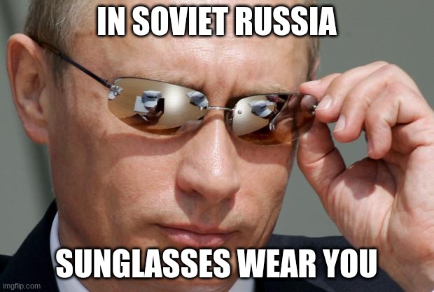 In Soviet Russia | IN SOVIET RUSSIA; SUNGLASSES WEAR YOU | image tagged in in soviet russia | made w/ Imgflip meme maker