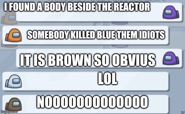 Brown is so stupid | I FOUND A BODY BESIDE THE REACTOR; SOMEBODY KILLED BLUE THEM IDIOTS; IT IS BROWN SO OBVIUS; LOL; NOOOOOOOOOOOOO | image tagged in among us chat | made w/ Imgflip meme maker