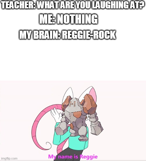 NOW LAUGH | TEACHER: WHAT ARE YOU LAUGHING AT? ME: NOTHING; MY BRAIN: REGGIE-ROCK | image tagged in memes,funny,pokemon,reggie | made w/ Imgflip meme maker